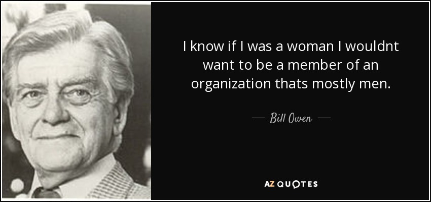 I know if I was a woman I wouldnt want to be a member of an organization thats mostly men. - Bill Owen