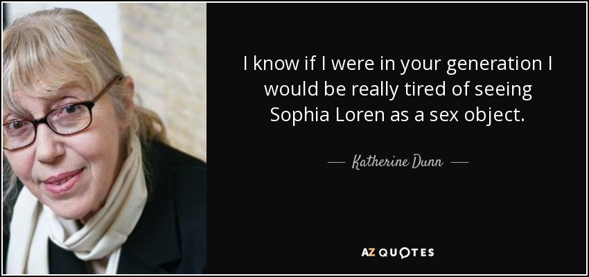 I know if I were in your generation I would be really tired of seeing Sophia Loren as a sex object. - Katherine Dunn