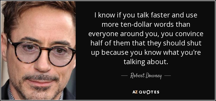 I know if you talk faster and use more ten-dollar words than everyone around you, you convince half of them that they should shut up because you know what you're talking about. - Robert Downey, Jr.