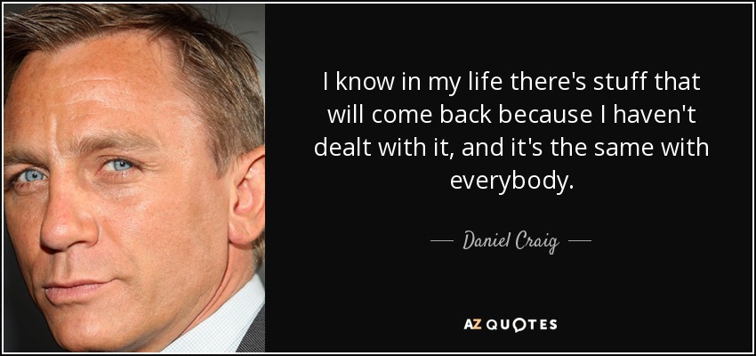 I know in my life there's stuff that will come back because I haven't dealt with it, and it's the same with everybody. - Daniel Craig