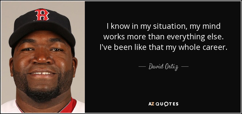 I know in my situation, my mind works more than everything else. I've been like that my whole career. - David Ortiz