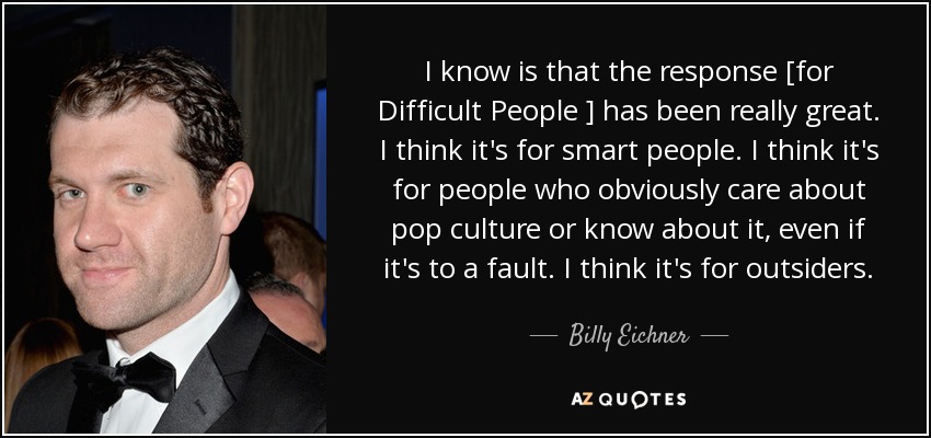 I know is that the response [for Difficult People ] has been really great. I think it's for smart people. I think it's for people who obviously care about pop culture or know about it, even if it's to a fault. I think it's for outsiders. - Billy Eichner