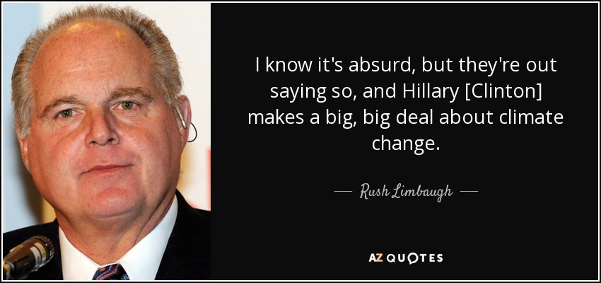 I know it's absurd, but they're out saying so, and Hillary [Clinton] makes a big, big deal about climate change. - Rush Limbaugh