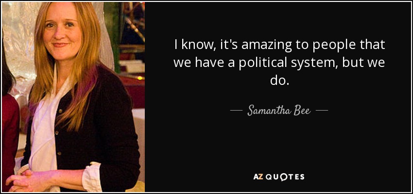 I know, it's amazing to people that we have a political system, but we do. - Samantha Bee