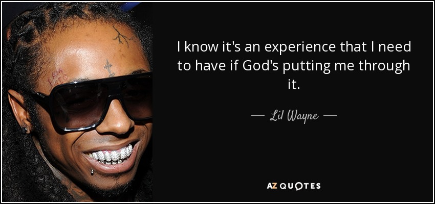 I know it's an experience that I need to have if God's putting me through it. - Lil Wayne