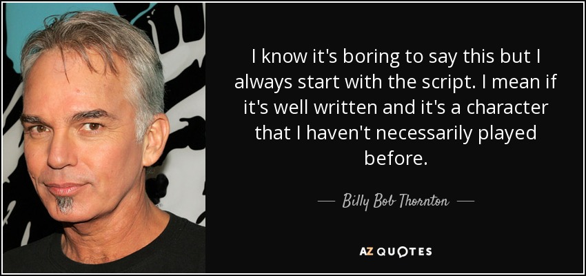 I know it's boring to say this but I always start with the script. I mean if it's well written and it's a character that I haven't necessarily played before. - Billy Bob Thornton
