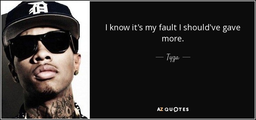 I know it's my fault I should've gave more. - Tyga