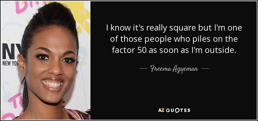 I know it's really square but I'm one of those people who piles on the factor 50 as soon as I'm outside. - Freema Agyeman