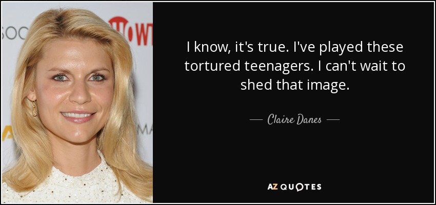 I know, it's true. I've played these tortured teenagers. I can't wait to shed that image. - Claire Danes