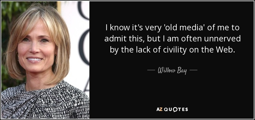 I know it's very 'old media' of me to admit this, but I am often unnerved by the lack of civility on the Web. - Willow Bay