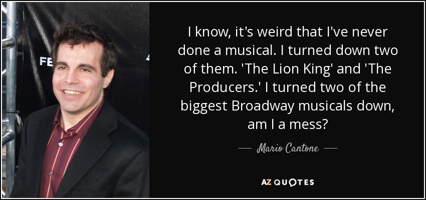 I know, it's weird that I've never done a musical. I turned down two of them. 'The Lion King' and 'The Producers.' I turned two of the biggest Broadway musicals down, am I a mess? - Mario Cantone