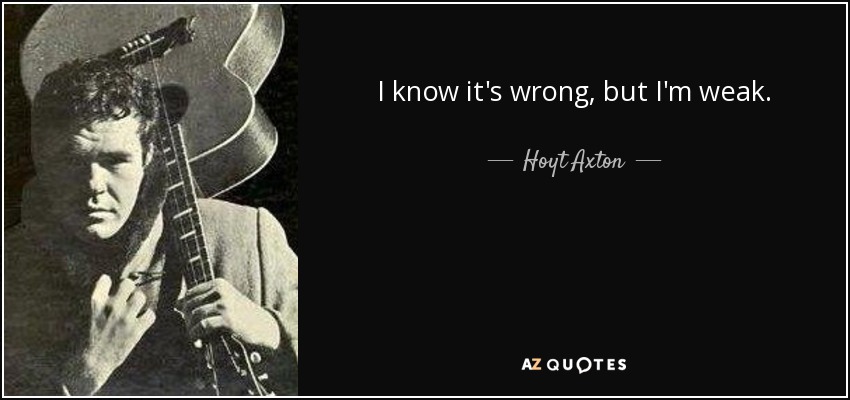 I know it's wrong, but I'm weak. - Hoyt Axton
