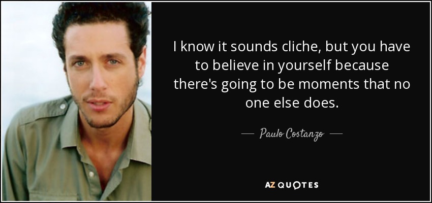 I know it sounds cliche, but you have to believe in yourself because there's going to be moments that no one else does. - Paulo Costanzo