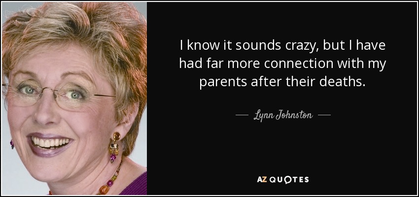 I know it sounds crazy, but I have had far more connection with my parents after their deaths. - Lynn Johnston