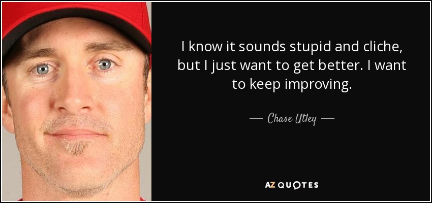 I know it sounds stupid and cliche, but I just want to get better. I want to keep improving. - Chase Utley