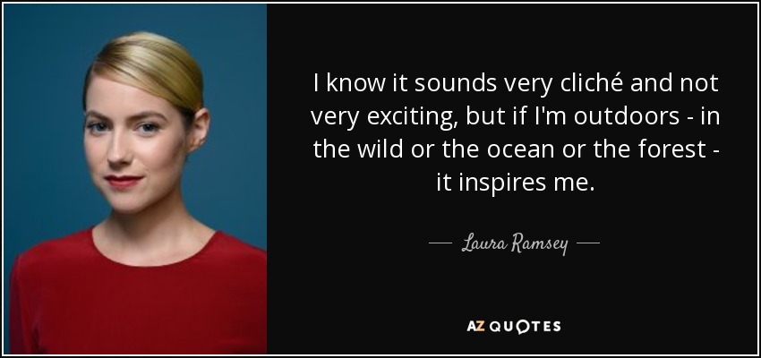 I know it sounds very cliché and not very exciting, but if I'm outdoors - in the wild or the ocean or the forest - it inspires me. - Laura Ramsey