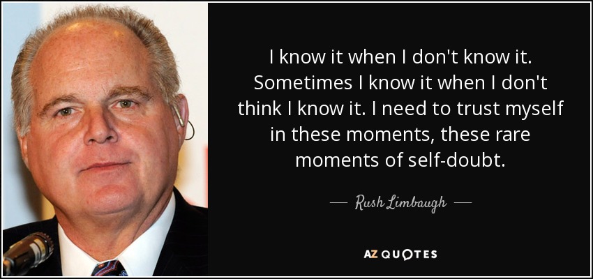 I know it when I don't know it. Sometimes I know it when I don't think I know it. I need to trust myself in these moments, these rare moments of self-doubt. - Rush Limbaugh