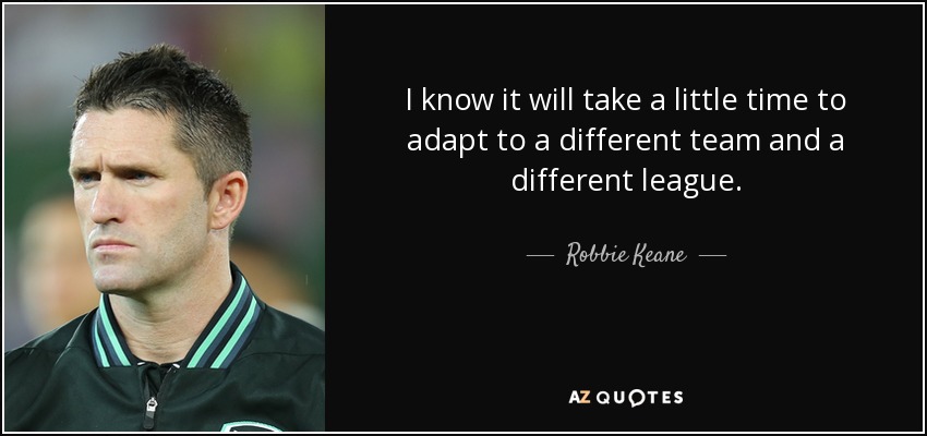 I know it will take a little time to adapt to a different team and a different league. - Robbie Keane