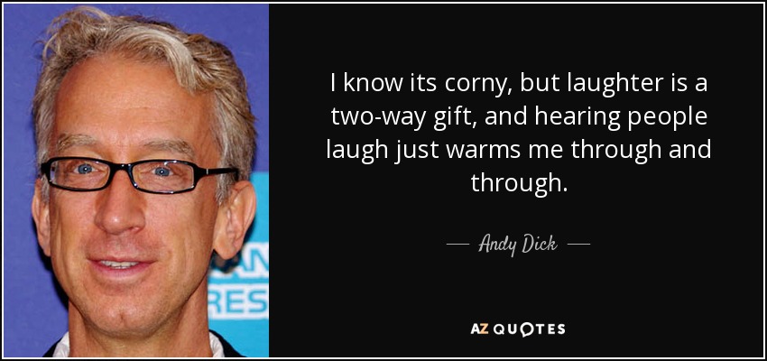I know its corny, but laughter is a two-way gift, and hearing people laugh just warms me through and through. - Andy Dick