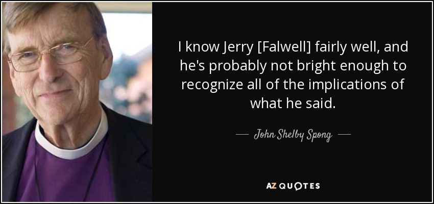 I know Jerry [Falwell] fairly well, and he's probably not bright enough to recognize all of the implications of what he said. - John Shelby Spong