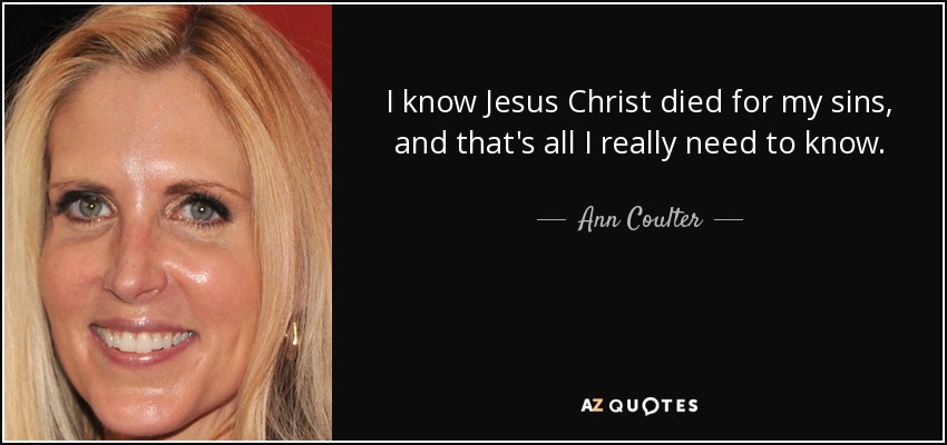 I know Jesus Christ died for my sins, and that's all I really need to know. - Ann Coulter