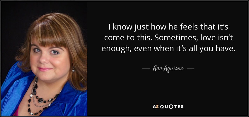 I know just how he feels that it’s come to this. Sometimes, love isn’t enough, even when it’s all you have. - Ann Aguirre