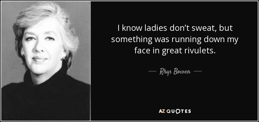 I know ladies don’t sweat, but something was running down my face in great rivulets. - Rhys Bowen