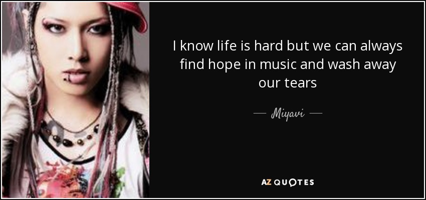 I know life is hard but we can always find hope in music and wash away our tears - Miyavi