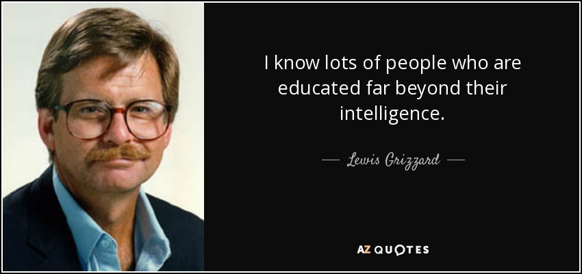 I know lots of people who are educated far beyond their intelligence. - Lewis Grizzard