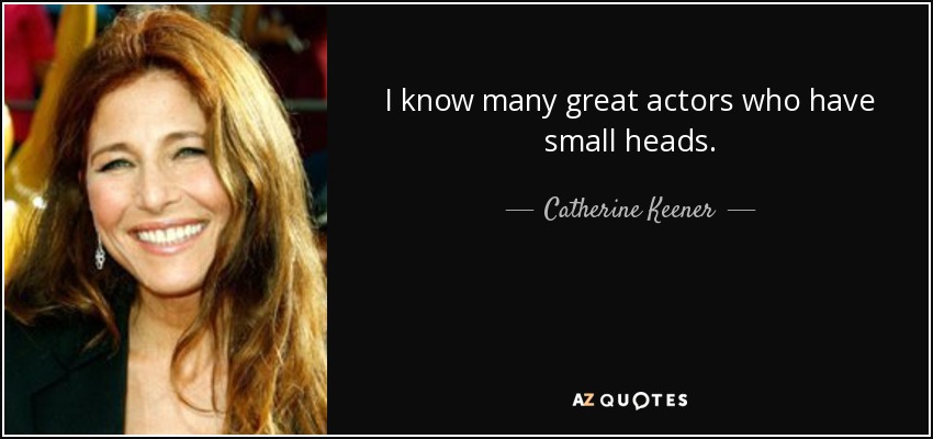 I know many great actors who have small heads. - Catherine Keener