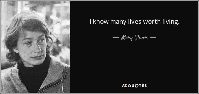 I know many lives worth living. - Mary Oliver