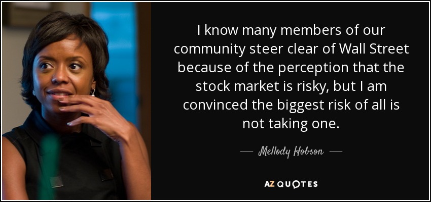 I know many members of our community steer clear of Wall Street because of the perception that the stock market is risky, but I am convinced the biggest risk of all is not taking one. - Mellody Hobson