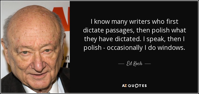 I know many writers who first dictate passages, then polish what they have dictated. I speak, then I polish - occasionally I do windows. - Ed Koch