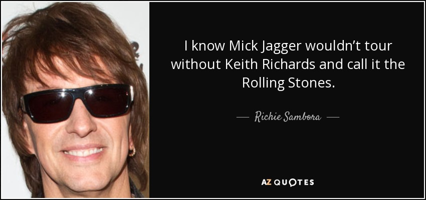 I know Mick Jagger wouldn’t tour without Keith Richards and call it the Rolling Stones. - Richie Sambora