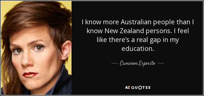 I know more Australian people than I know New Zealand persons. I feel like there's a real gap in my education. - Cameron Esposito