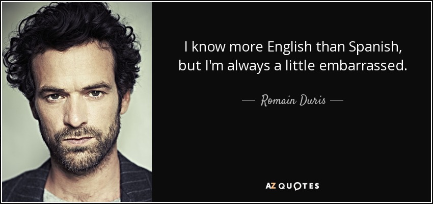I know more English than Spanish, but I'm always a little embarrassed. - Romain Duris