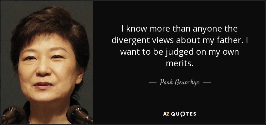 I know more than anyone the divergent views about my father. I want to be judged on my own merits. - Park Geun-hye