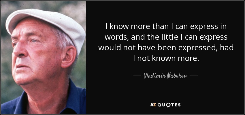 I know more than I can express in words, and the little I can express would not have been expressed, had I not known more. - Vladimir Nabokov