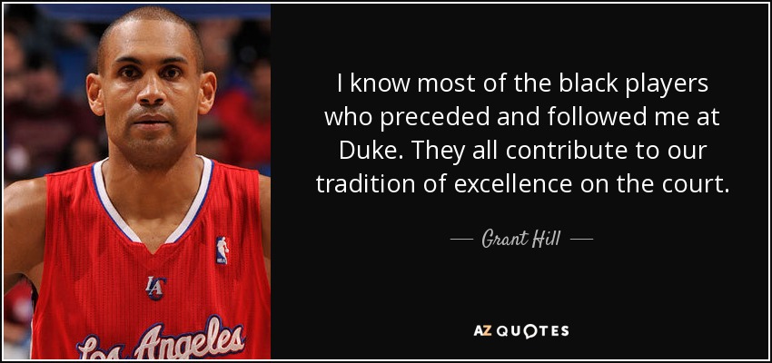 I know most of the black players who preceded and followed me at Duke. They all contribute to our tradition of excellence on the court. - Grant Hill