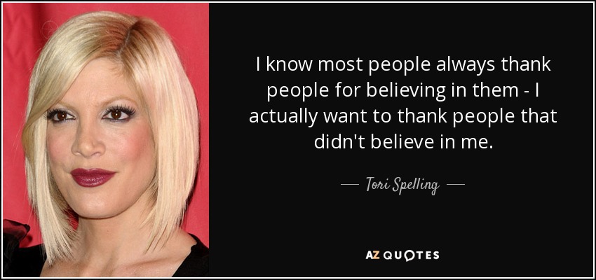 I know most people always thank people for believing in them - I actually want to thank people that didn't believe in me. - Tori Spelling