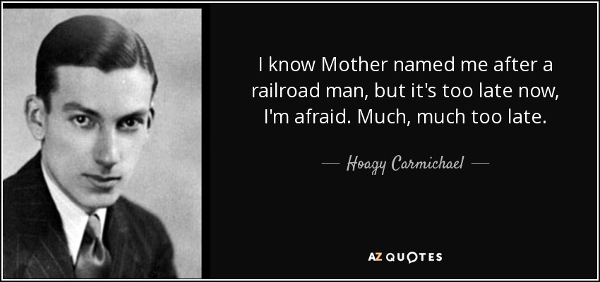 I know Mother named me after a railroad man, but it's too late now, I'm afraid. Much, much too late. - Hoagy Carmichael
