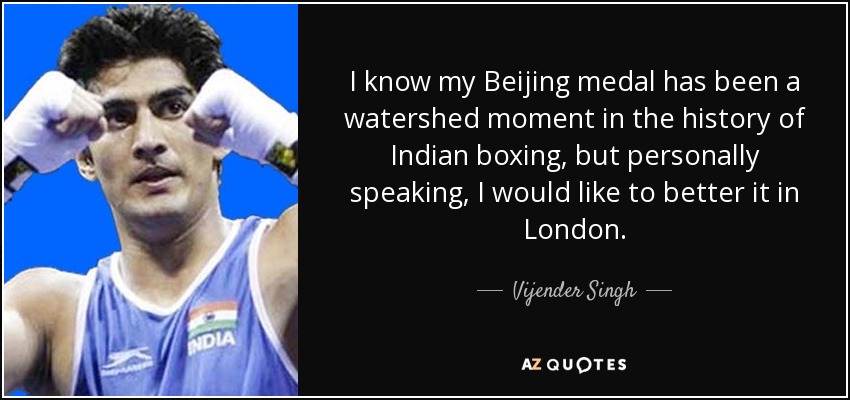 I know my Beijing medal has been a watershed moment in the history of Indian boxing , but personally speaking, I would like to better it in London. - Vijender Singh