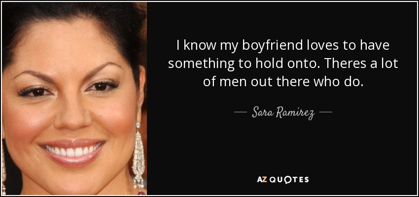 I know my boyfriend loves to have something to hold onto. Theres a lot of men out there who do. - Sara Ramirez