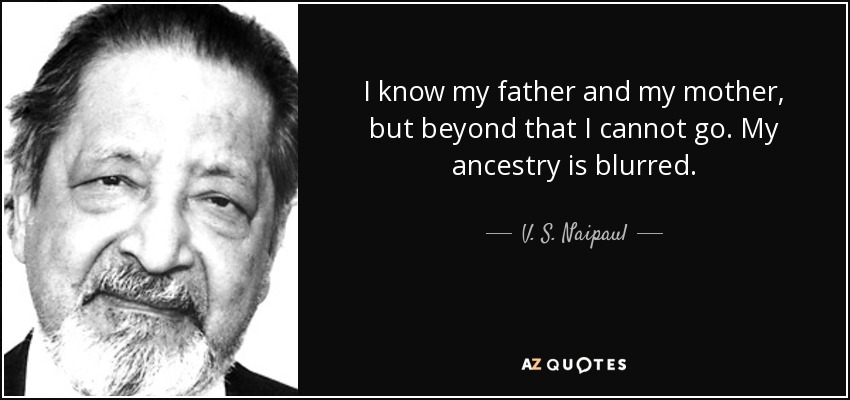 I know my father and my mother, but beyond that I cannot go. My ancestry is blurred. - V. S. Naipaul
