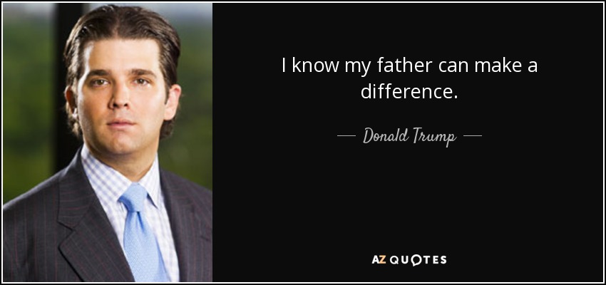 I know my father can make a difference. - Donald Trump, Jr.