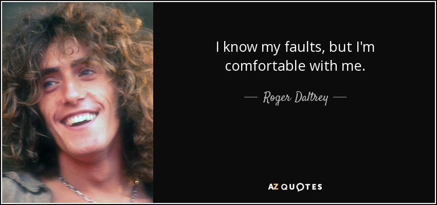 I know my faults, but I'm comfortable with me. - Roger Daltrey