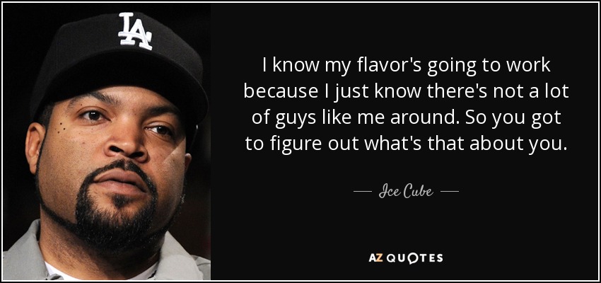 I know my flavor's going to work because I just know there's not a lot of guys like me around. So you got to figure out what's that about you. - Ice Cube