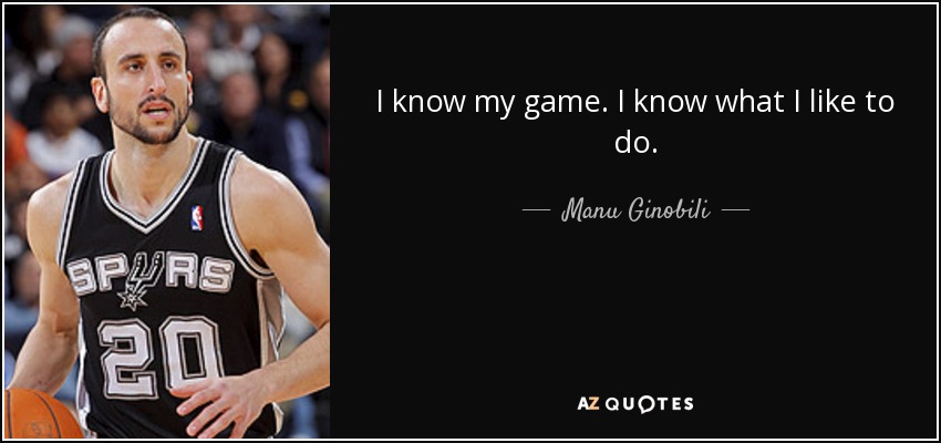 I know my game. I know what I like to do. - Manu Ginobili
