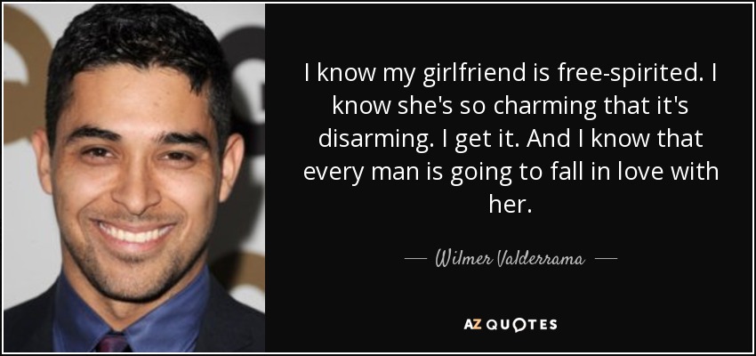 I know my girlfriend is free-spirited. I know she's so charming that it's disarming. I get it. And I know that every man is going to fall in love with her. - Wilmer Valderrama