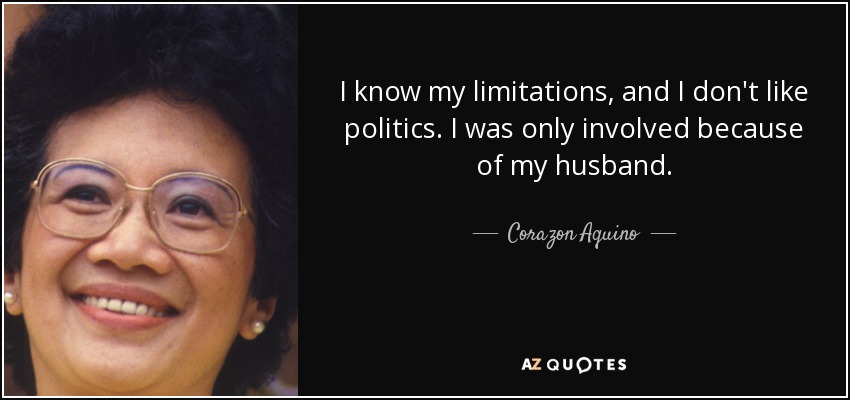 I know my limitations, and I don't like politics. I was only involved because of my husband. - Corazon Aquino